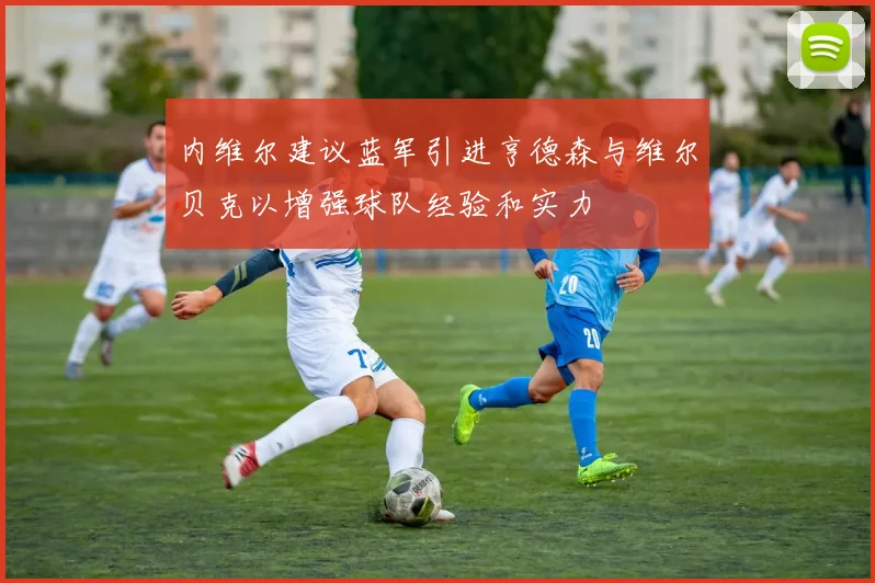内维尔建议蓝军引进亨德森与维尔贝克以增强球队经验和实力