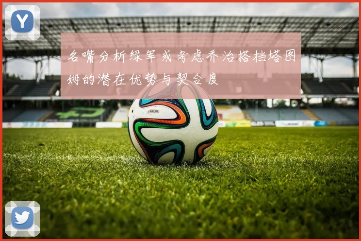 名嘴分析绿军或考虑乔治搭档塔图姆的潜在优势与契合度