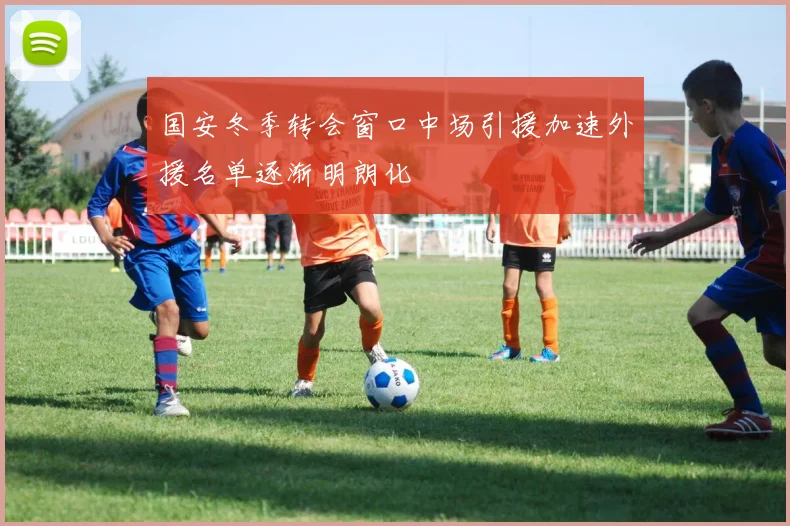 国安冬季转会窗口中场引援加速外援名单逐渐明朗化