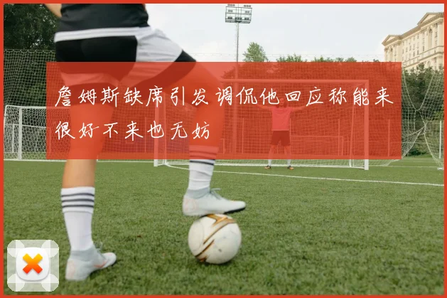 詹姆斯缺席引发调侃他回应称能来很好不来也无妨