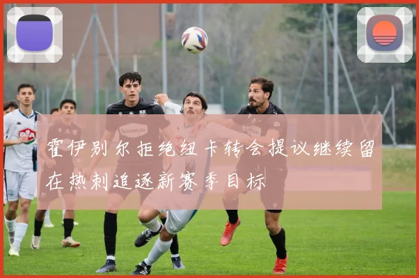 霍伊别尔拒绝纽卡转会提议继续留在热刺追逐新赛季目标