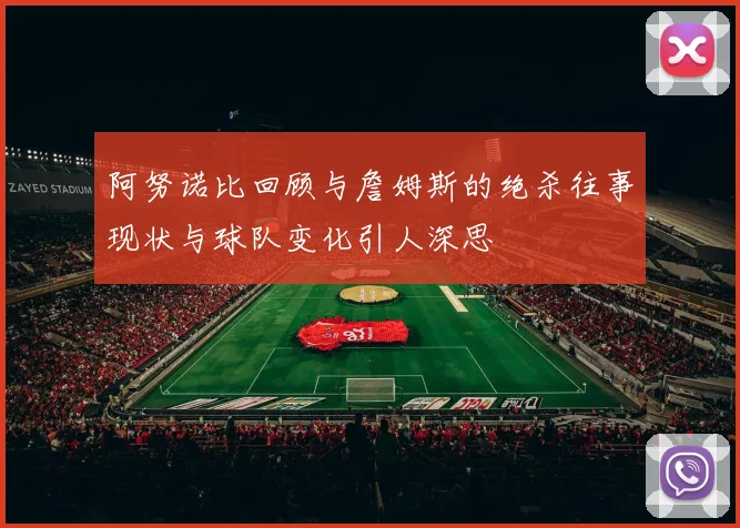 阿努诺比回顾与詹姆斯的绝杀往事现状与球队变化引人深思