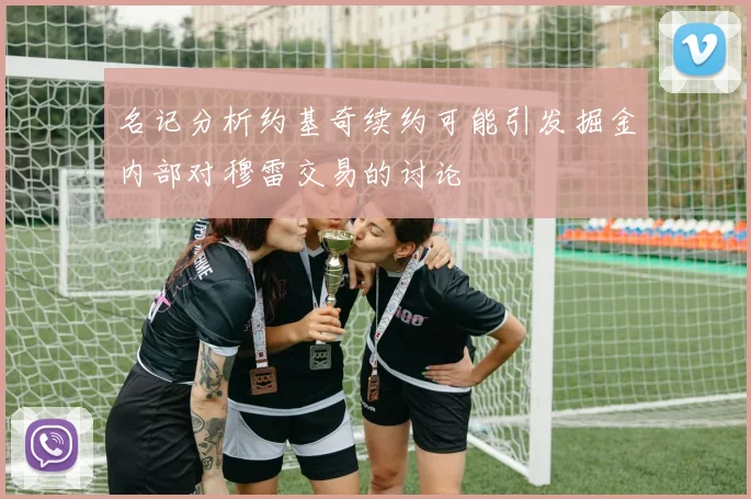 名记分析约基奇续约可能引发掘金内部对穆雷交易的讨论