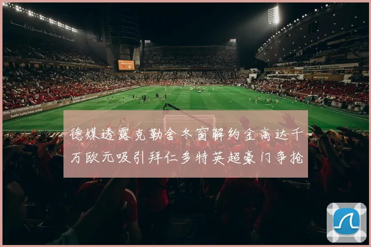 德媒透露克勒舍冬窗解约金高达千万欧元吸引拜仁多特英超豪门争抢
