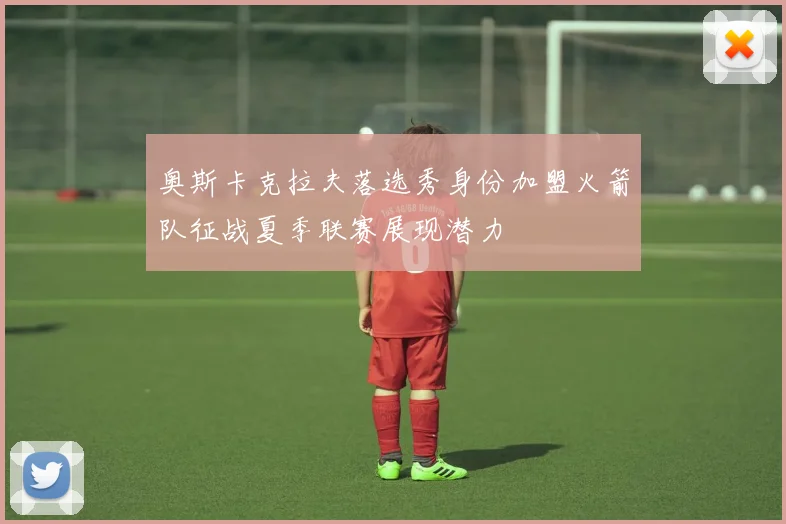 奥斯卡克拉夫落选秀身份加盟火箭队征战夏季联赛展现潜力