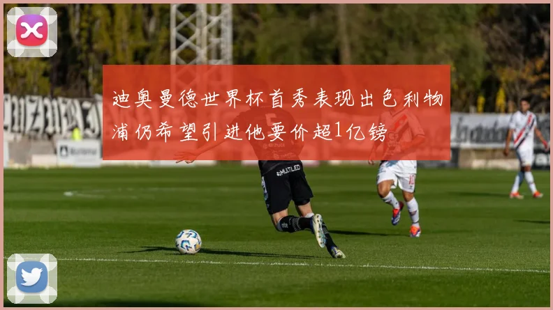 迪奥曼德世界杯首秀表现出色利物浦仍希望引进他要价超1亿镑