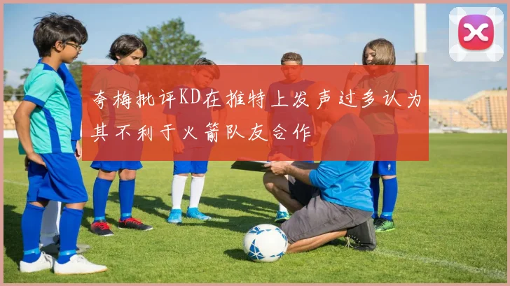 夸梅批评KD在推特上发声过多认为其不利于火箭队友合作