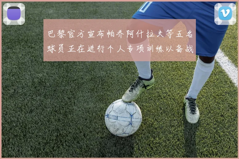 巴黎官方宣布帕乔阿什拉夫等五名球员正在进行个人专项训练以备战新赛季