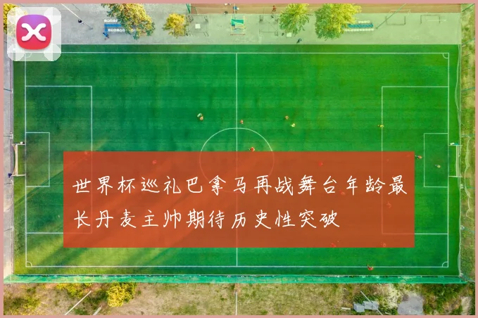 世界杯巡礼巴拿马再战舞台年龄最长丹麦主帅期待历史性突破