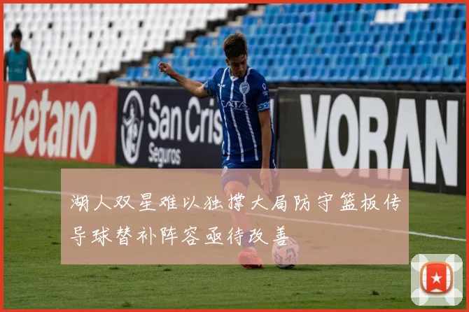 湖人双星难以独撑大局防守篮板传导球替补阵容亟待改善