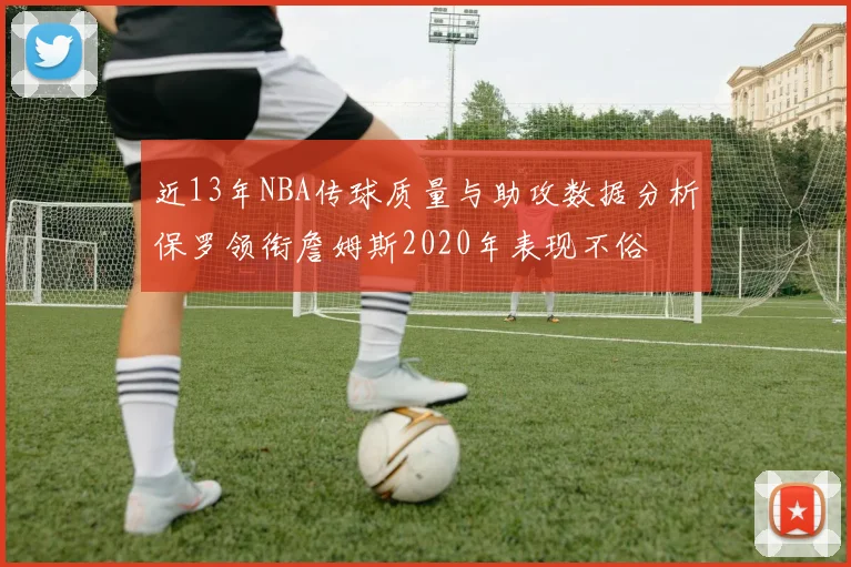 近13年NBA传球质量与助攻数据分析保罗领衔詹姆斯2020年表现不俗