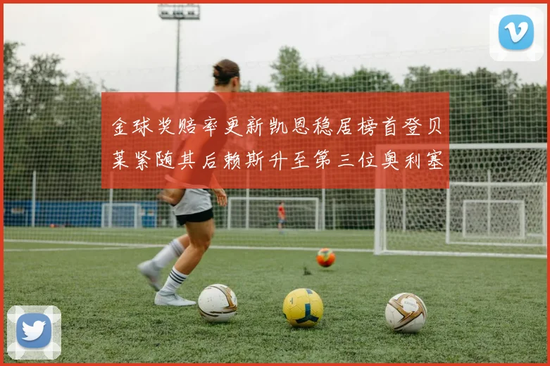 金球奖赔率更新凯恩稳居榜首登贝莱紧随其后赖斯升至第三位奥利塞排名下滑至第四