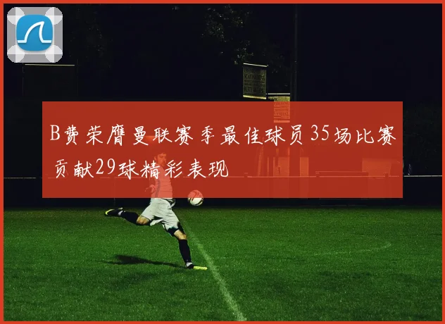 B费荣膺曼联赛季最佳球员35场比赛贡献29球精彩表现