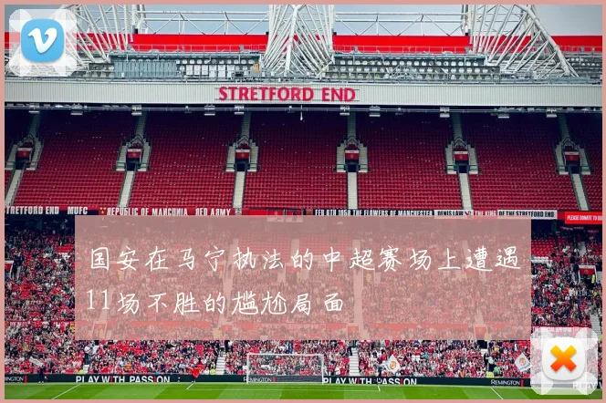 国安在马宁执法的中超赛场上遭遇11场不胜的尴尬局面