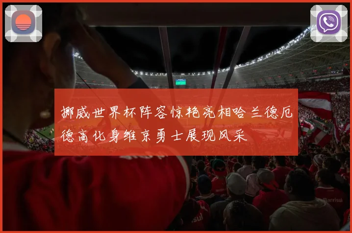 挪威世界杯阵容惊艳亮相哈兰德厄德高化身维京勇士展现风采