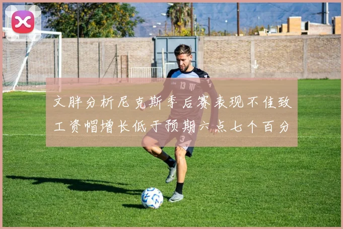 文胖分析尼克斯季后赛表现不佳致工资帽增长低于预期六点七个百分点