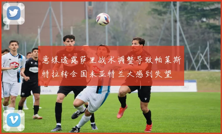 意媒透露萨里战术调整导致帕莱斯特拉转会国米亚特兰大感到失望