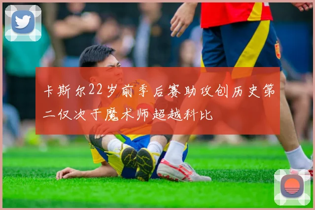 卡斯尔22岁前季后赛助攻创历史第二仅次于魔术师超越科比