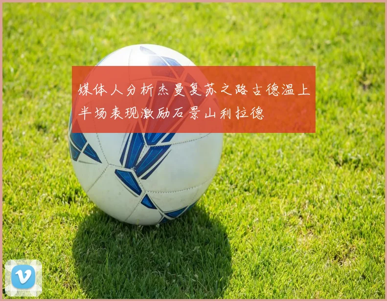 媒体人分析杰曼复苏之路古德温上半场表现激励石景山利拉德