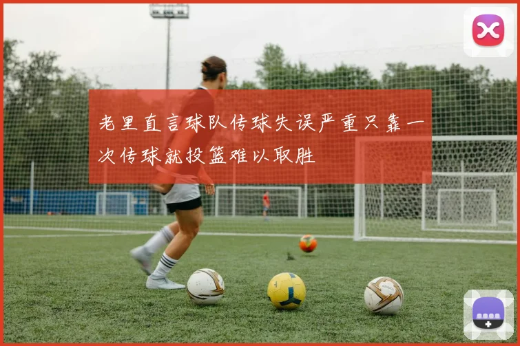 老里直言球队传球失误严重只靠一次传球就投篮难以取胜
