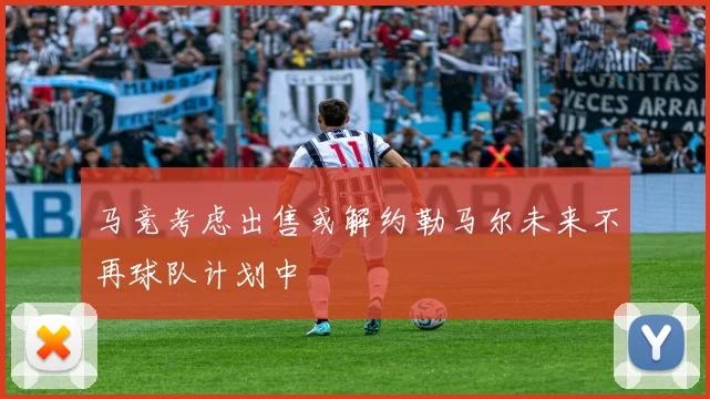 马竞考虑出售或解约勒马尔未来不再球队计划中