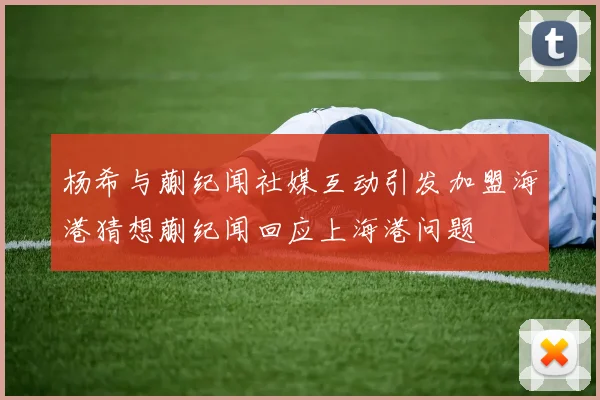 杨希与蒯纪闻社媒互动引发加盟海港猜想蒯纪闻回应上海港问题