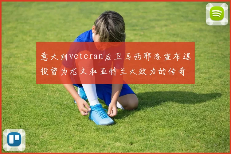 意大利veteran后卫马西耶洛宣布退役曾为尤文和亚特兰大效力的传奇球员