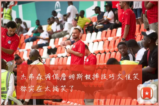 杰弗森调侃詹姆斯假摔技巧欠佳笑称实在太搞笑了